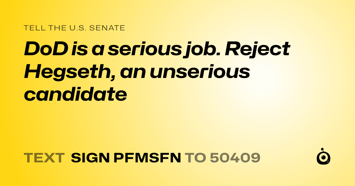 A shareable card that reads "tell the U.S. Senate: DoD is a serious job. Reject Hegseth, an unserious candidate" followed by "text sign PFMSFN to 50409"