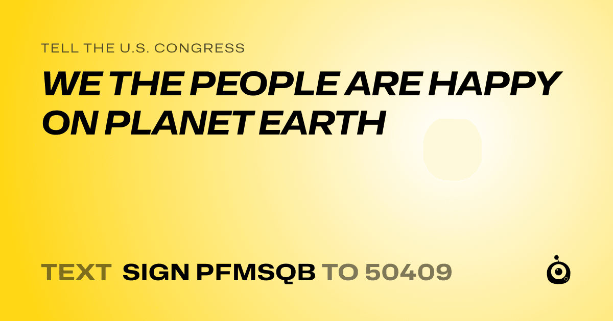 A shareable card that reads "tell the U.S. Congress: WE THE PEOPLE ARE HAPPY ON PLANET EARTH" followed by "text sign PFMSQB to 50409"