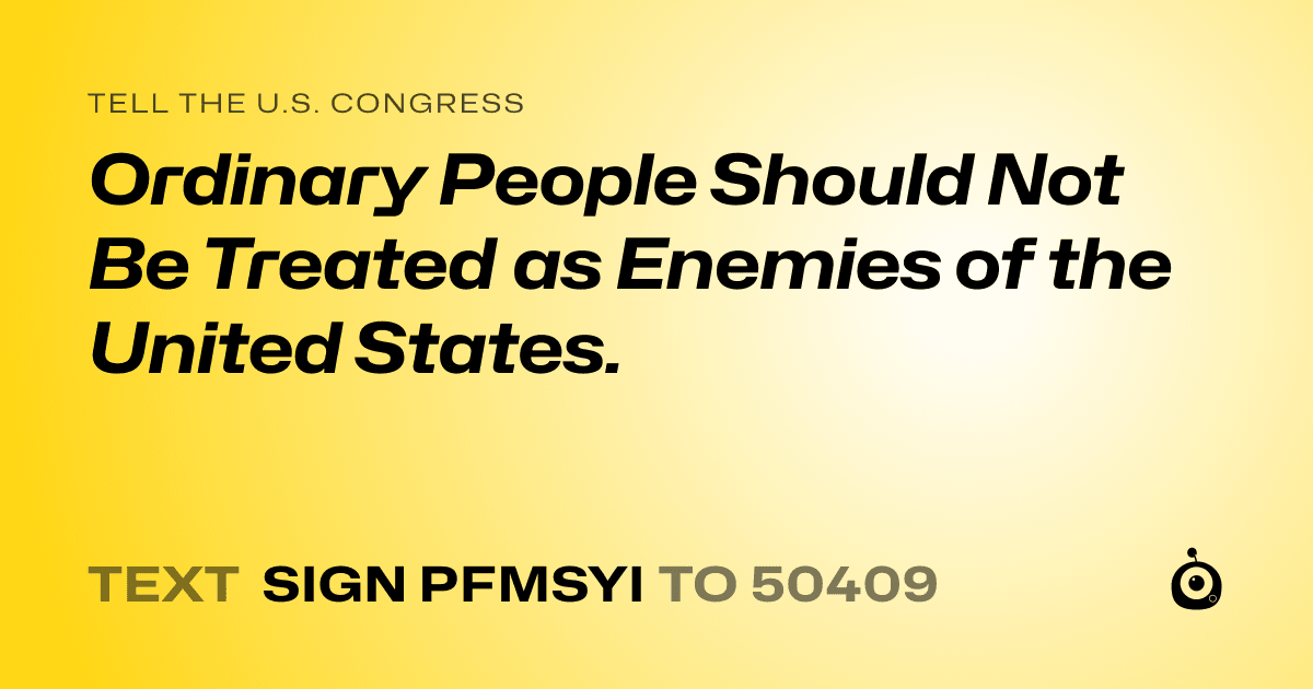 A shareable card that reads "tell the U.S. Congress: Ordinary People Should Not Be Treated as Enemies of the United States." followed by "text sign PFMSYI to 50409"