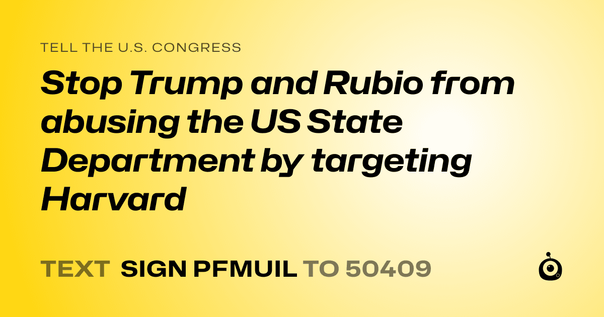 A shareable card that reads "tell the U.S. Congress: Stop Trump and Rubio from abusing the US State Department by targeting Harvard" followed by "text sign PFMUIL to 50409"