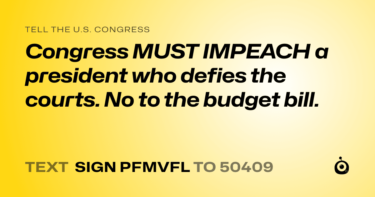 A shareable card that reads "tell the U.S. Congress: Congress MUST IMPEACH a president who defies the courts. No to the budget bill." followed by "text sign PFMVFL to 50409"