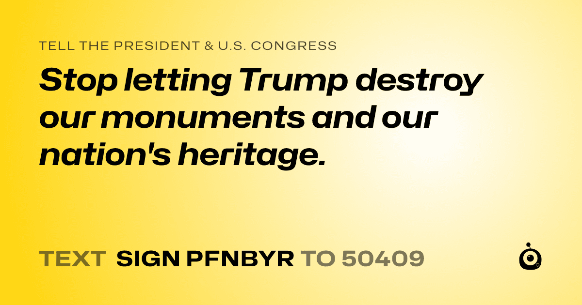 A shareable card that reads "tell the President & U.S. Congress: Stop letting Trump destroy our monuments and our nation's heritage." followed by "text sign PFNBYR to 50409"
