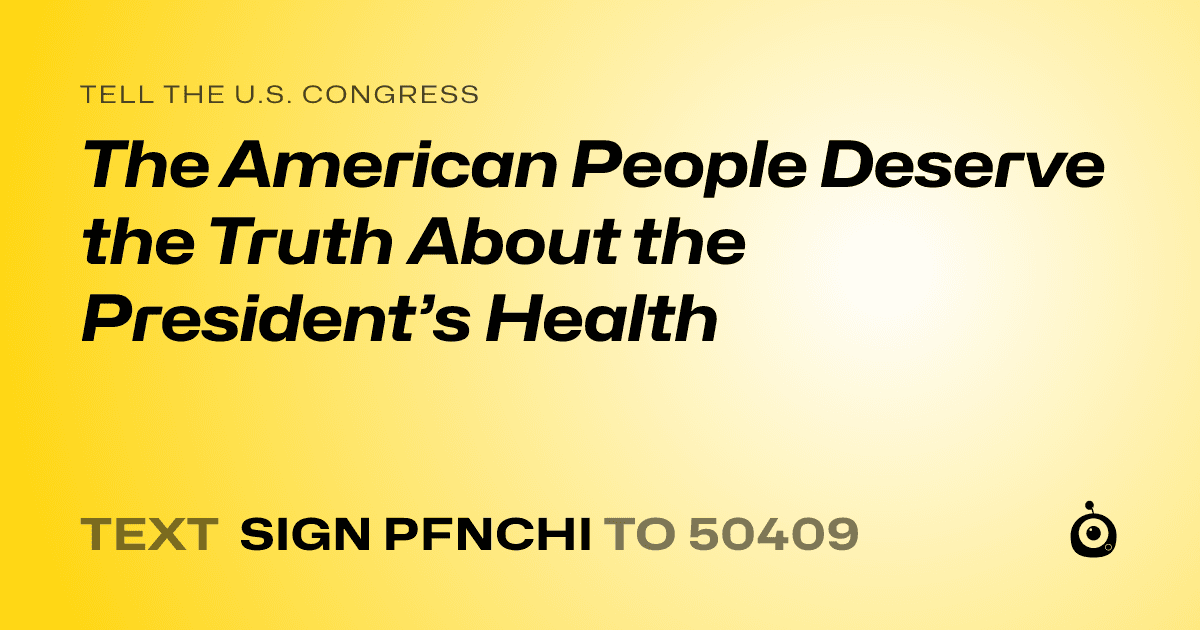 A shareable card that reads "tell the U.S. Congress: The American People Deserve the Truth About the President’s Health" followed by "text sign PFNCHI to 50409"