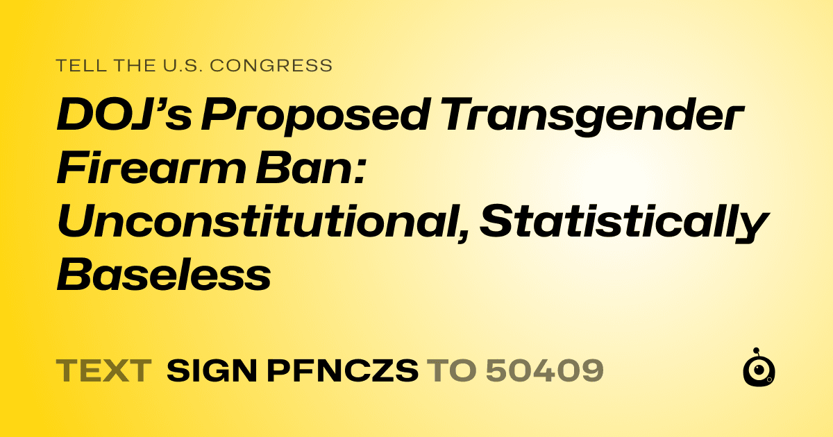 A shareable card that reads "tell the U.S. Congress: DOJ’s Proposed Transgender Firearm Ban: Unconstitutional, Statistically Baseless" followed by "text sign PFNCZS to 50409"