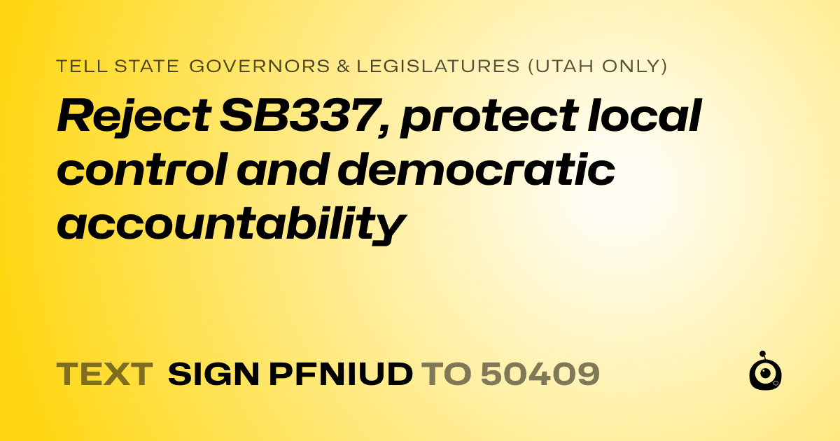A shareable card that reads "tell State Governors & Legislatures (Utah only): Reject SB337, protect local control and democratic accountability" followed by "text sign PFNIUD to 50409"