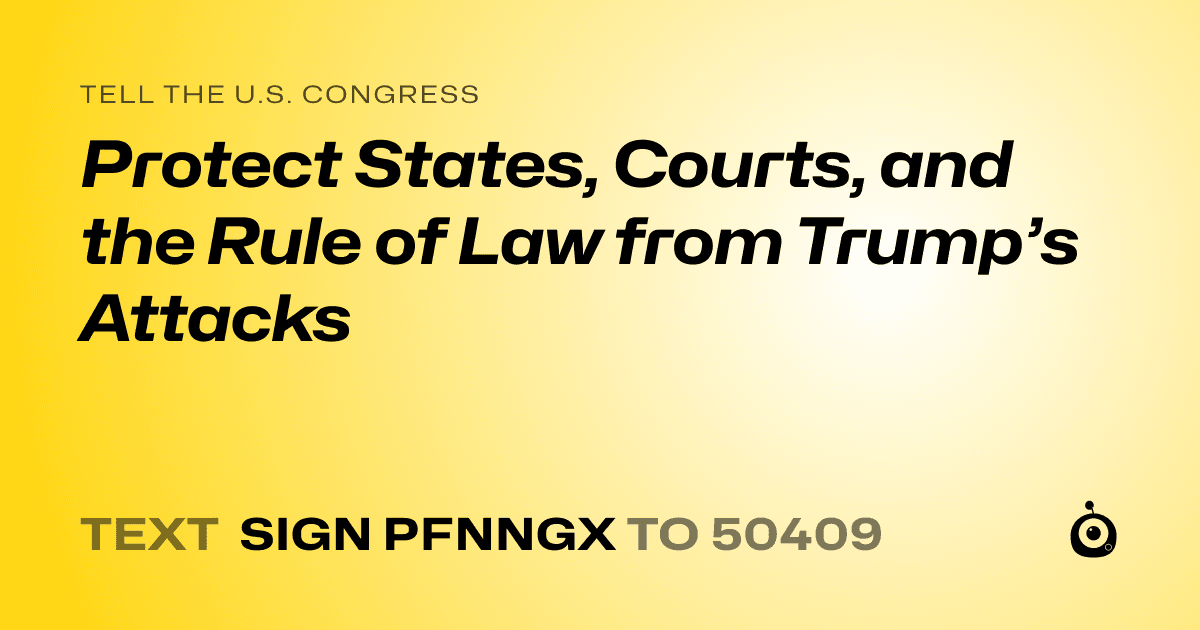 A shareable card that reads "tell the U.S. Congress: Protect States, Courts, and the Rule of Law from Trump’s Attacks" followed by "text sign PFNNGX to 50409"