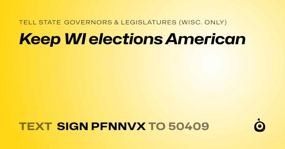 A shareable card that reads "tell State Governors & Legislatures (Wisc. only): Keep WI elections American" followed by "text sign PFNNVX to 50409"