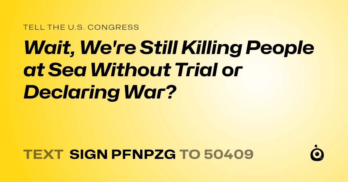 A shareable card that reads "tell the U.S. Congress: Wait, We're Still Killing People at Sea Without Trial or Declaring War?" followed by "text sign PFNPZG to 50409"
