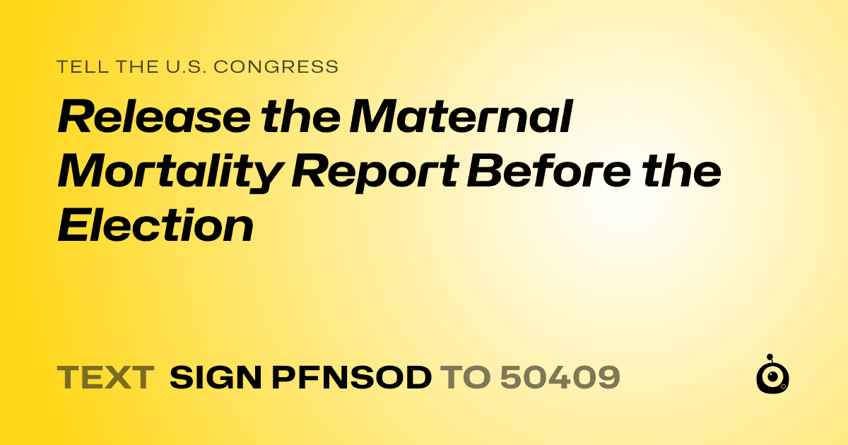 A shareable card that reads "tell the U.S. Congress: Release the Maternal Mortality Report Before the Election" followed by "text sign PFNSOD to 50409"