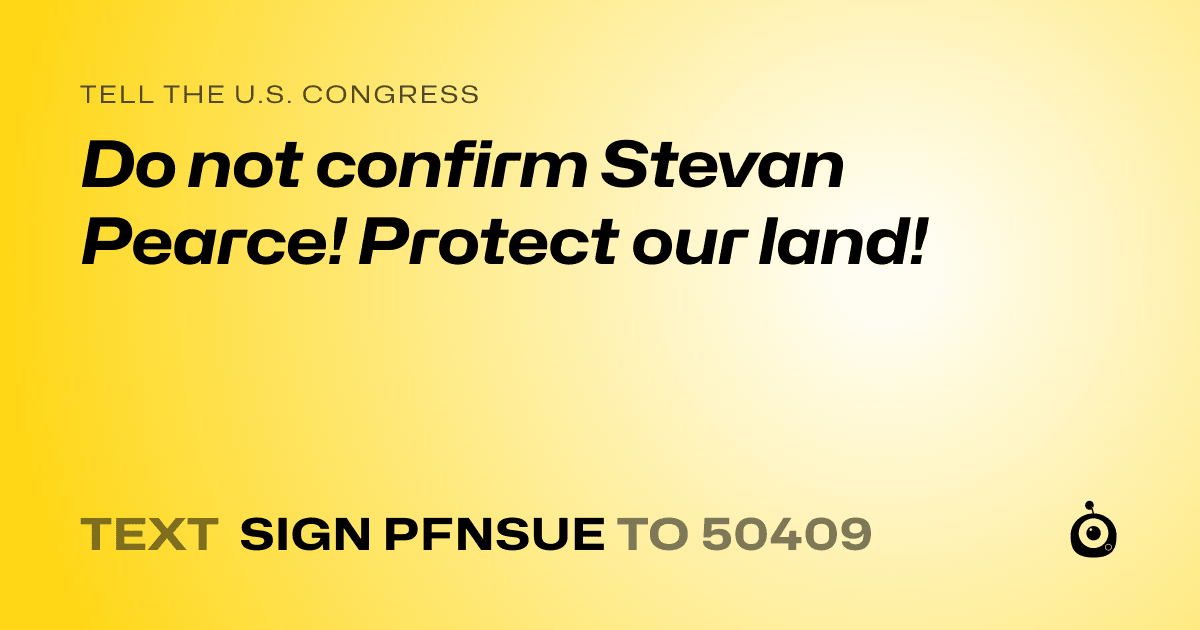 A shareable card that reads "tell the U.S. Congress: Do not confirm Stevan Pearce! Protect our land!" followed by "text sign PFNSUE to 50409"