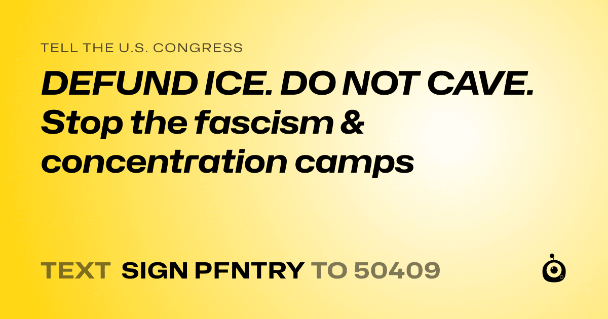 A shareable card that reads "tell the U.S. Congress: DEFUND ICE. DO NOT CAVE. Stop the fascism & concentration camps" followed by "text sign PFNTRY to 50409"