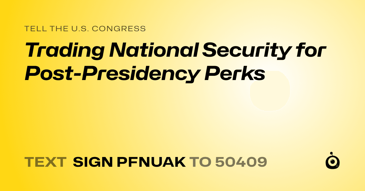 A shareable card that reads "tell the U.S. Congress: Trading National Security for Post-Presidency Perks" followed by "text sign PFNUAK to 50409"