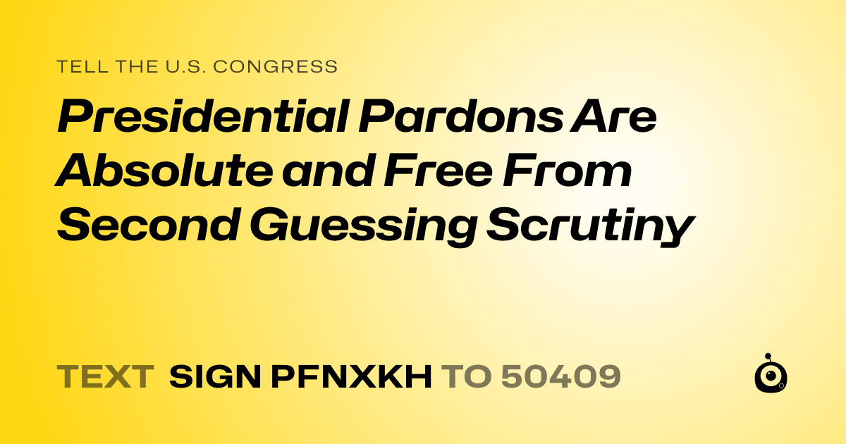 A shareable card that reads "tell the U.S. Congress: Presidential Pardons Are Absolute and Free From Second Guessing Scrutiny" followed by "text sign PFNXKH to 50409"