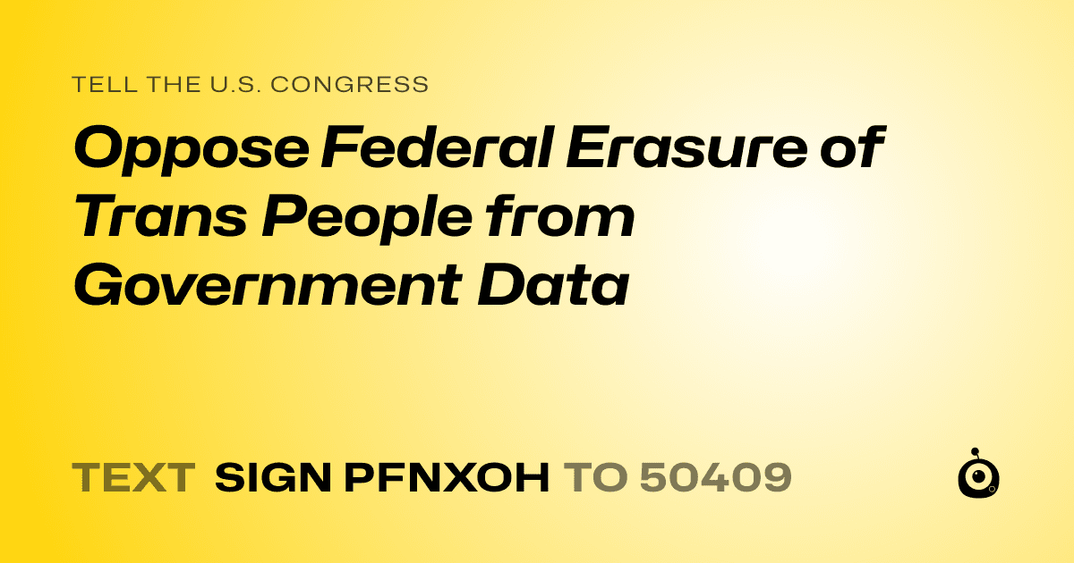 A shareable card that reads "tell the U.S. Congress: Oppose Federal Erasure of Trans People from Government Data" followed by "text sign PFNXOH to 50409"