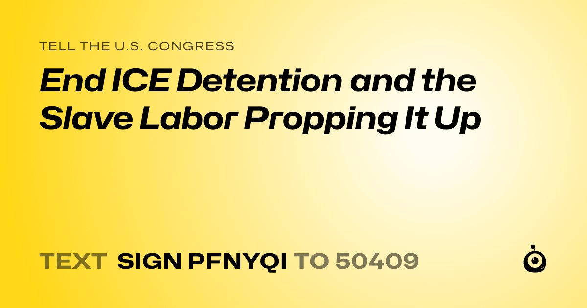 A shareable card that reads "tell the U.S. Congress: End ICE Detention and the Slave Labor Propping It Up" followed by "text sign PFNYQI to 50409"