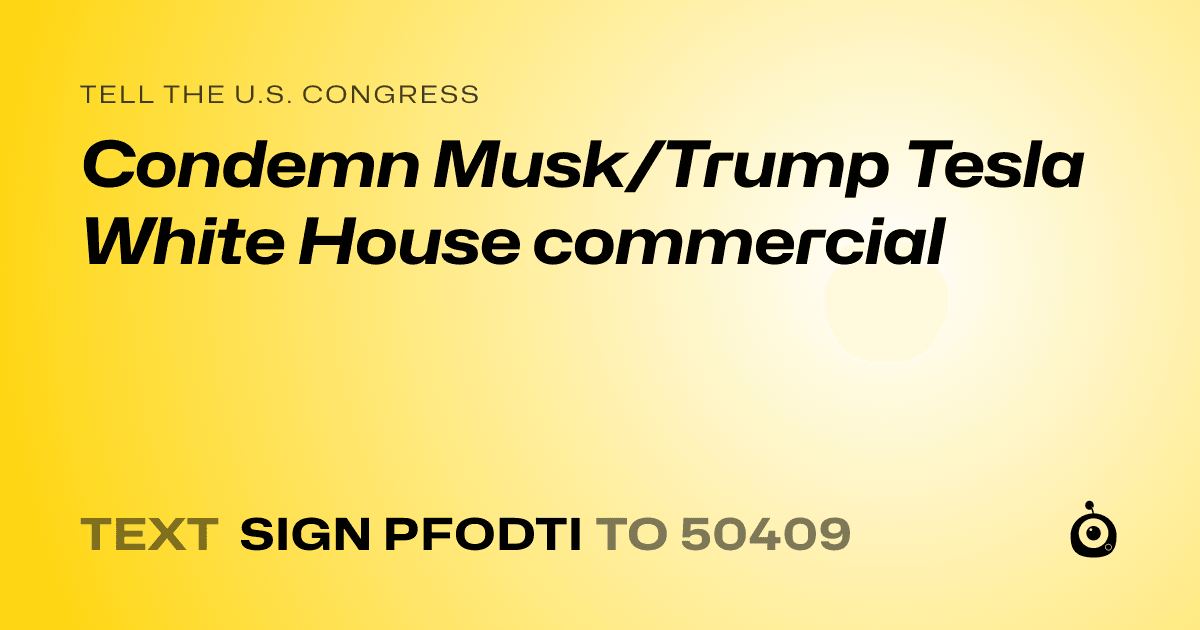 A shareable card that reads "tell the U.S. Congress: Condemn Musk/Trump Tesla White House commercial" followed by "text sign PFODTI to 50409"