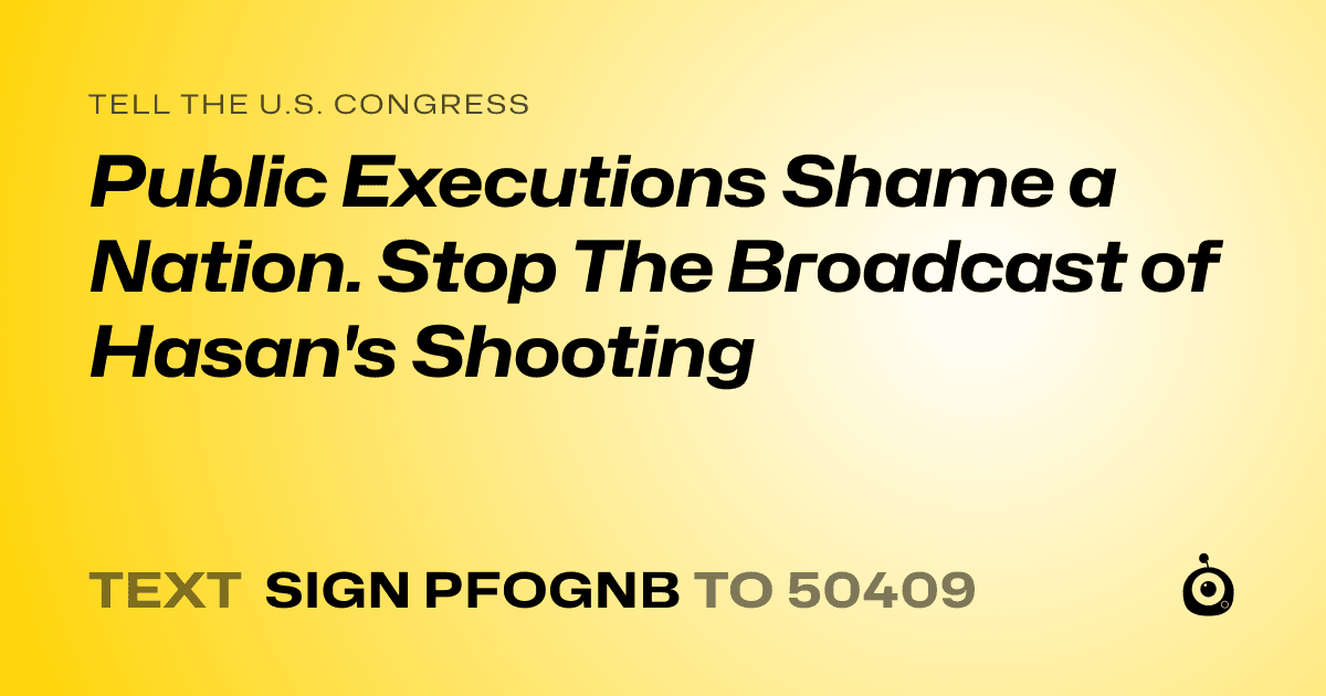 A shareable card that reads "tell the U.S. Congress: Public Executions Shame a Nation. Stop The Broadcast of Hasan's Shooting" followed by "text sign PFOGNB to 50409"