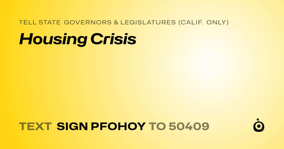 A shareable card that reads "tell State Governors & Legislatures (Calif. only): Housing Crisis" followed by "text sign PFOHOY to 50409"