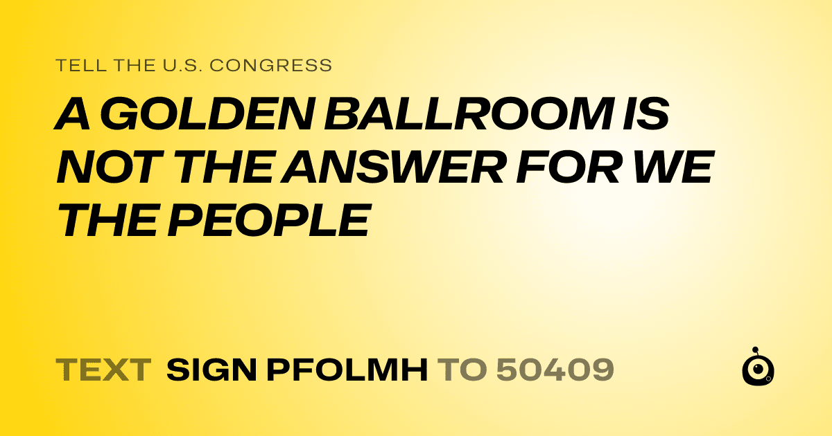 A shareable card that reads "tell the U.S. Congress: A GOLDEN BALLROOM IS NOT THE ANSWER FOR WE THE PEOPLE" followed by "text sign PFOLMH to 50409"