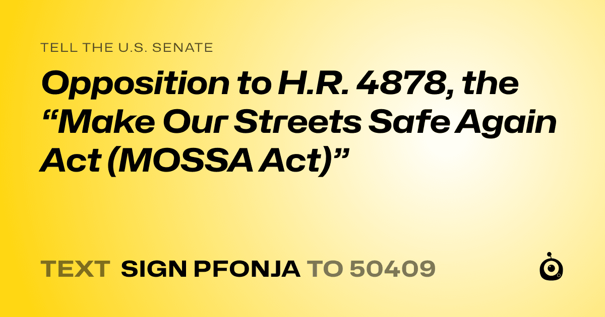 A shareable card that reads "tell the U.S. Senate: Opposition to H.R. 4878, the “Make Our Streets Safe Again Act (MOSSA Act)”" followed by "text sign PFONJA to 50409"