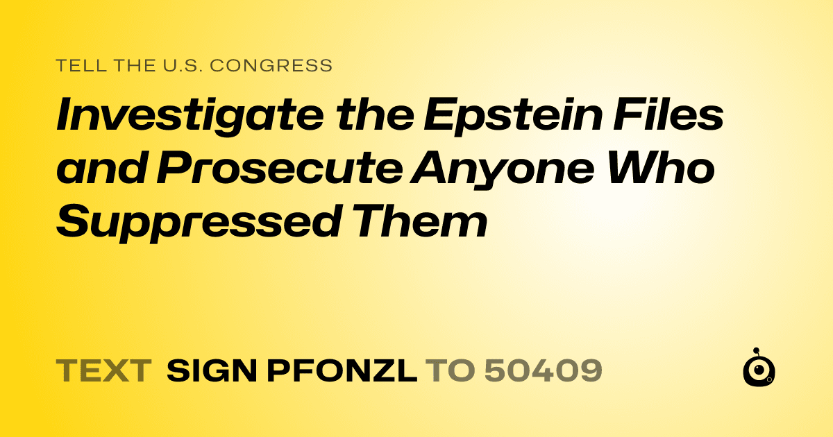 A shareable card that reads "tell the U.S. Congress: Investigate the Epstein Files and Prosecute Anyone Who Suppressed Them" followed by "text sign PFONZL to 50409"