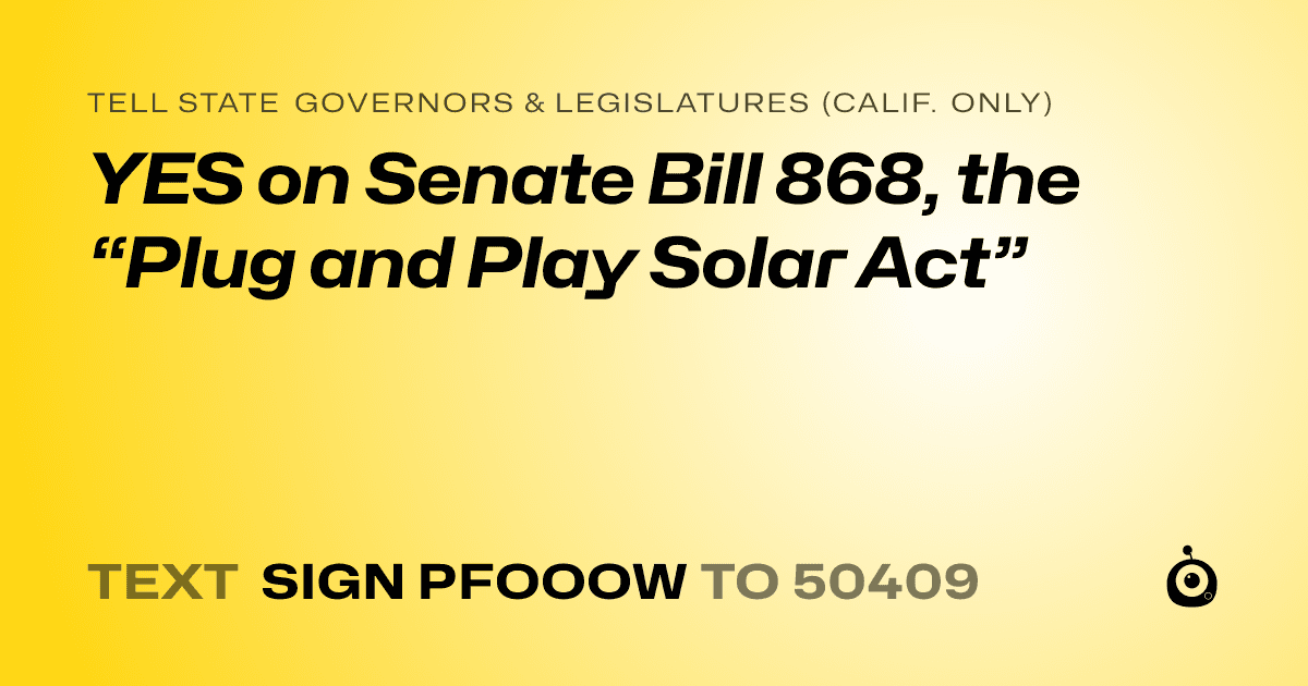 A shareable card that reads "tell State Governors & Legislatures (Calif. only): YES on Senate Bill 868, the “Plug and Play Solar Act”" followed by "text sign PFOOOW to 50409"