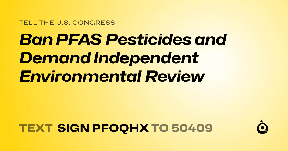 A shareable card that reads "tell the U.S. Congress: Ban PFAS Pesticides and Demand Independent Environmental Review" followed by "text sign PFOQHX to 50409"