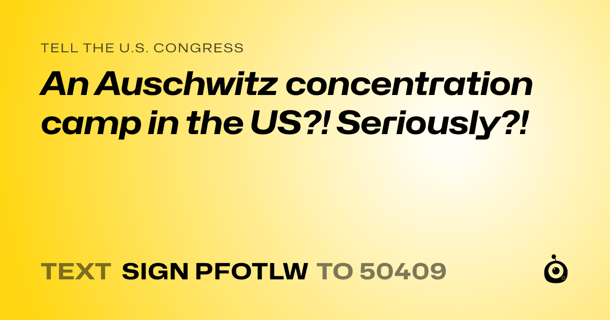 A shareable card that reads "tell the U.S. Congress: An Auschwitz concentration camp in the US?! Seriously?!" followed by "text sign PFOTLW to 50409"