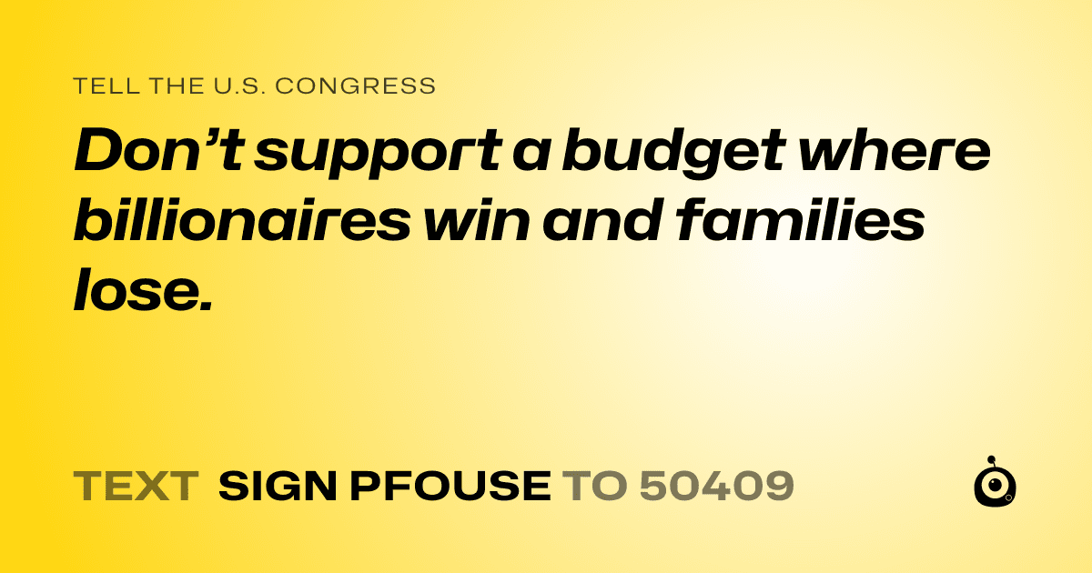 A shareable card that reads "tell the U.S. Congress: Don’t support a budget where billionaires win and families lose." followed by "text sign PFOUSE to 50409"