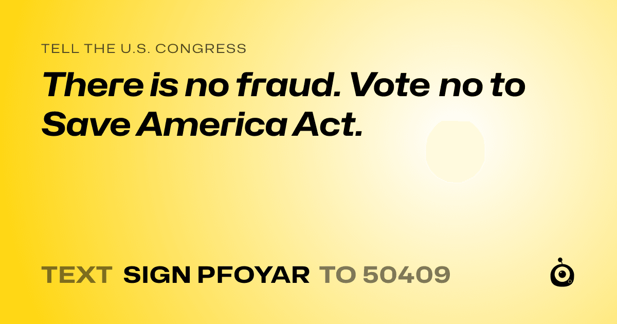 A shareable card that reads "tell the U.S. Congress: There is no fraud. Vote no to Save America Act." followed by "text sign PFOYAR to 50409"