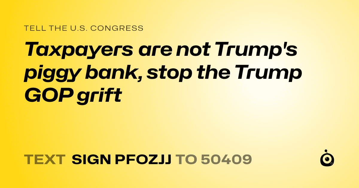 A shareable card that reads "tell the U.S. Congress: Taxpayers are not Trump's piggy bank, stop the Trump GOP grift" followed by "text sign PFOZJJ to 50409"