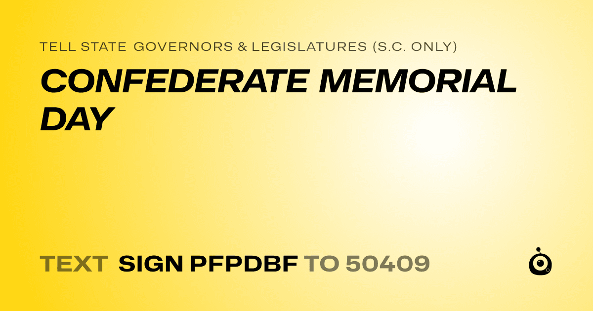A shareable card that reads "tell State Governors & Legislatures (S.C. only): CONFEDERATE MEMORIAL DAY" followed by "text sign PFPDBF to 50409"