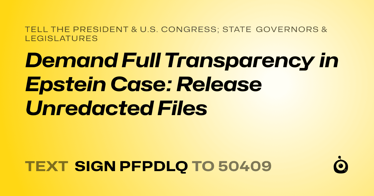 A shareable card that reads "tell the President & U.S. Congress; State Governors & Legislatures: Demand Full Transparency in Epstein Case: Release Unredacted Files" followed by "text sign PFPDLQ to 50409"