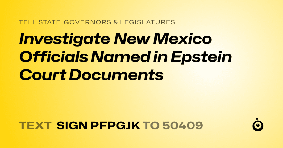 A shareable card that reads "tell State Governors & Legislatures: Investigate New Mexico Officials Named in Epstein Court Documents" followed by "text sign PFPGJK to 50409"