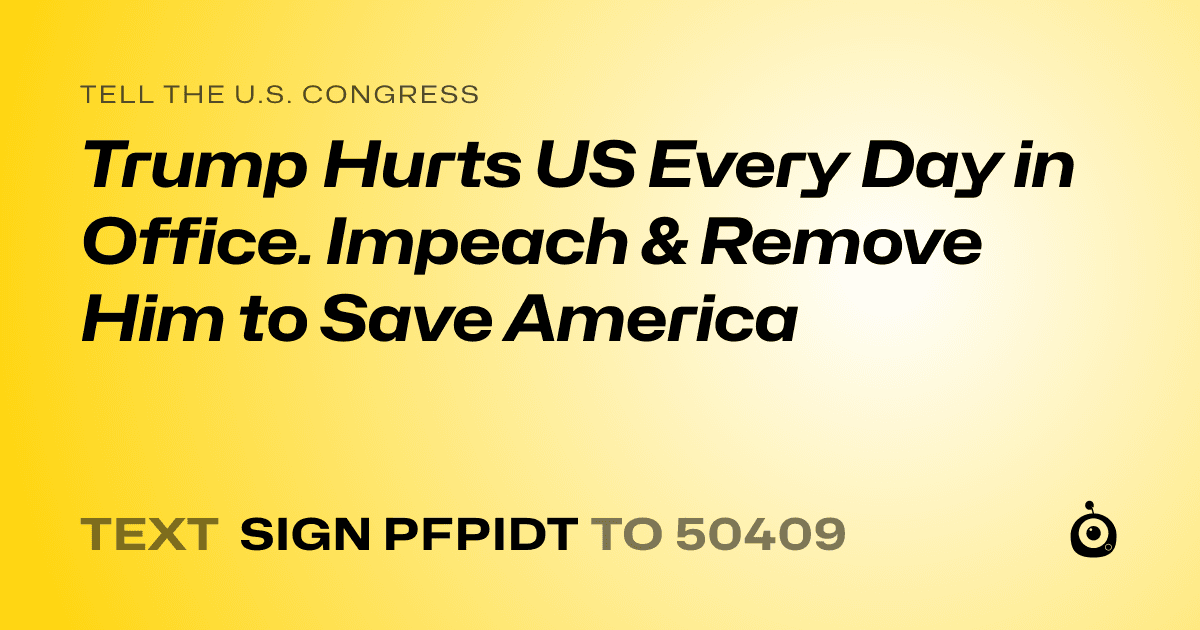 A shareable card that reads "tell the U.S. Congress: Trump Hurts US Every Day in Office. Impeach & Remove Him to Save America" followed by "text sign PFPIDT to 50409"