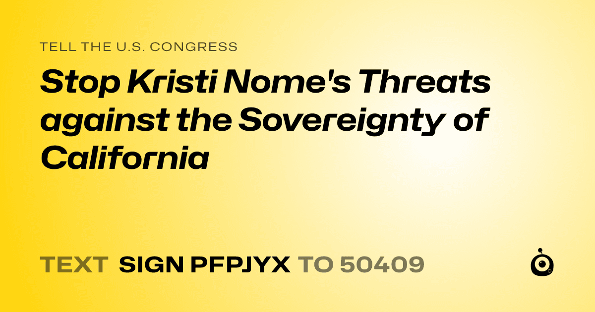 A shareable card that reads "tell the U.S. Congress: Stop Kristi Nome's Threats against the Sovereignty of California" followed by "text sign PFPJYX to 50409"