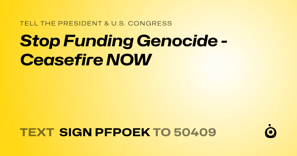 A shareable card that reads "tell the President & U.S. Congress: Stop Funding Genocide - Ceasefire NOW" followed by "text sign PFPOEK to 50409"