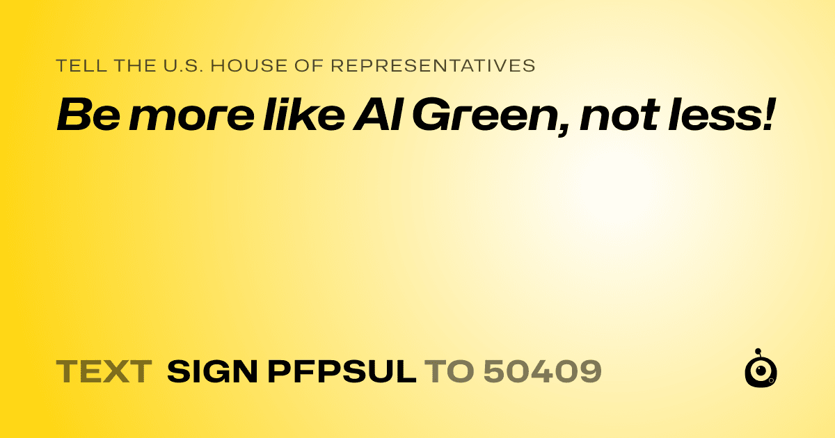 A shareable card that reads "tell the U.S. House of Representatives: Be more like Al Green, not less!" followed by "text sign PFPSUL to 50409"