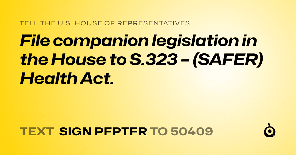 A shareable card that reads "tell the U.S. House of Representatives: File companion legislation in the House to S.323 – (SAFER) Health Act." followed by "text sign PFPTFR to 50409"