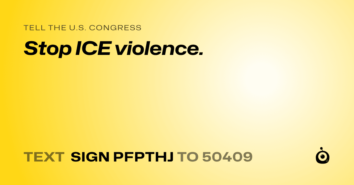 A shareable card that reads "tell the U.S. Congress: Stop ICE violence." followed by "text sign PFPTHJ to 50409"