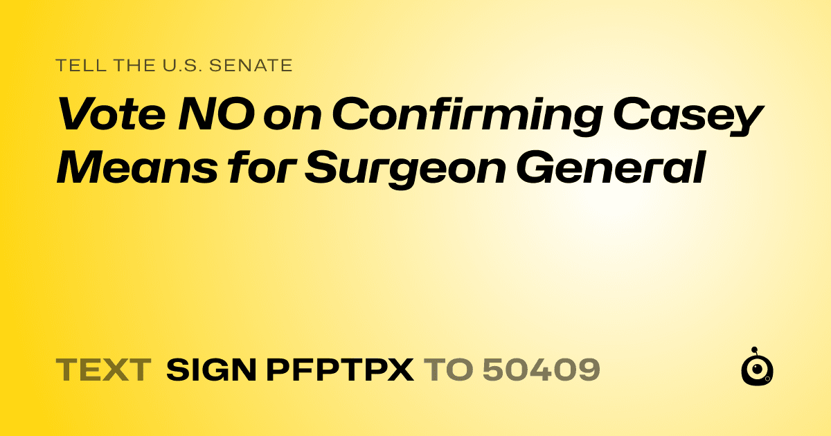 A shareable card that reads "tell the U.S. Senate: Vote NO on Confirming Casey Means for Surgeon General" followed by "text sign PFPTPX to 50409"