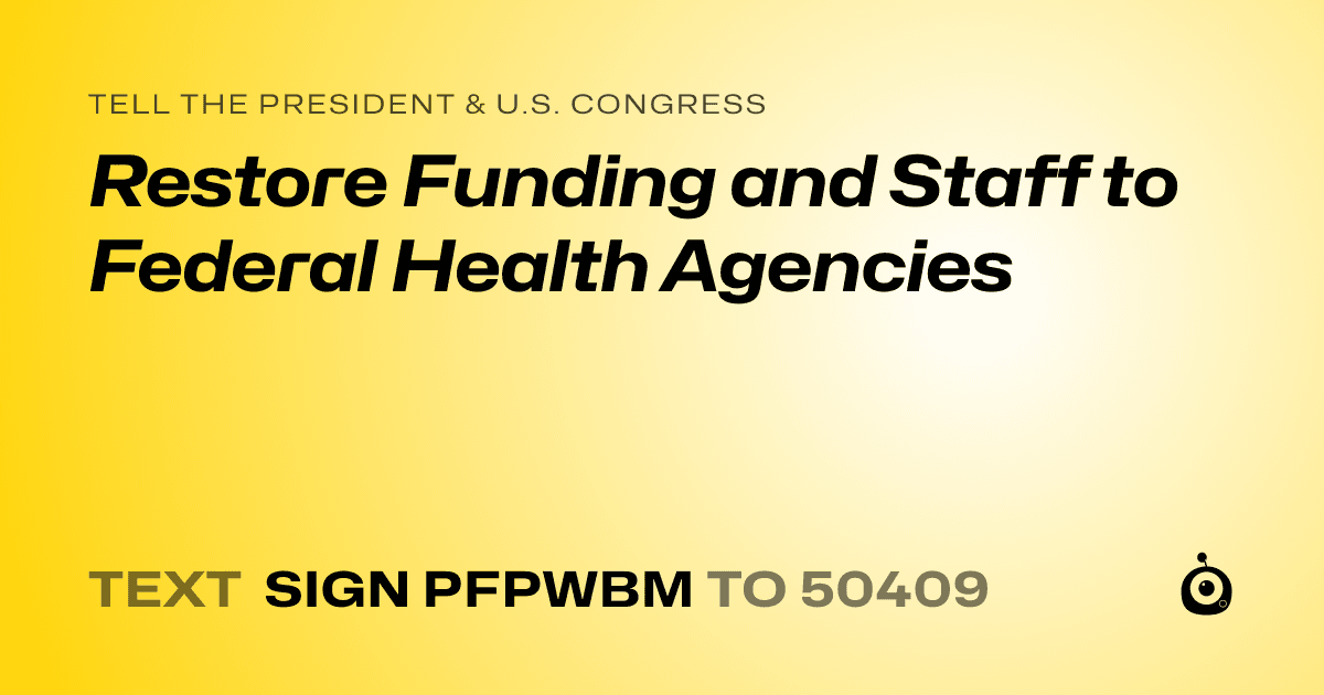 A shareable card that reads "tell the President & U.S. Congress: Restore Funding and Staff to Federal Health Agencies" followed by "text sign PFPWBM to 50409"