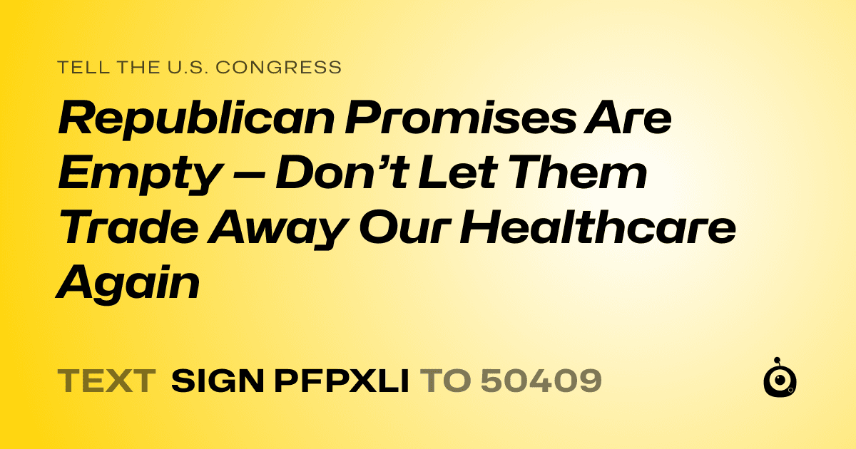 A shareable card that reads "tell the U.S. Congress: Republican Promises Are Empty — Don’t Let Them Trade Away Our Healthcare Again" followed by "text sign PFPXLI to 50409"