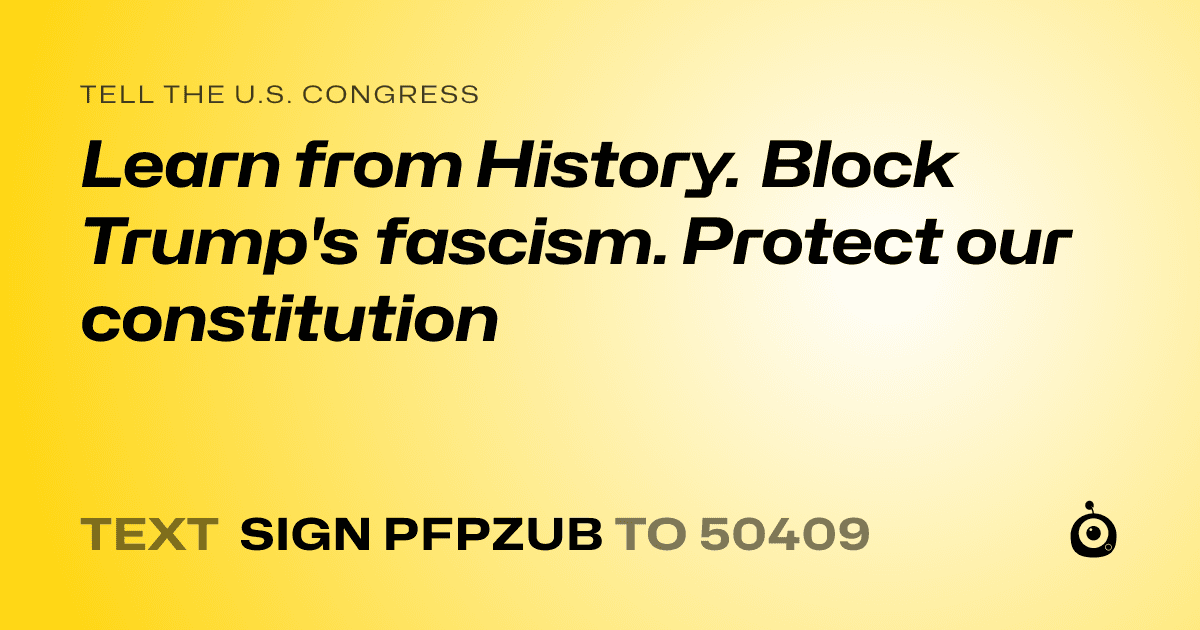 A shareable card that reads "tell the U.S. Congress: Learn from History. Block Trump's fascism. Protect our constitution" followed by "text sign PFPZUB to 50409"