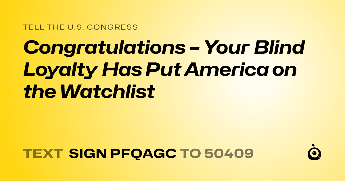 A shareable card that reads "tell the U.S. Congress: Congratulations – Your Blind Loyalty Has Put America on the Watchlist" followed by "text sign PFQAGC to 50409"