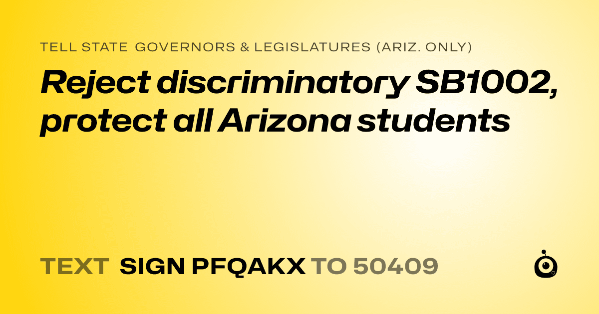 A shareable card that reads "tell State Governors & Legislatures (Ariz. only): Reject discriminatory SB1002, protect all Arizona students" followed by "text sign PFQAKX to 50409"