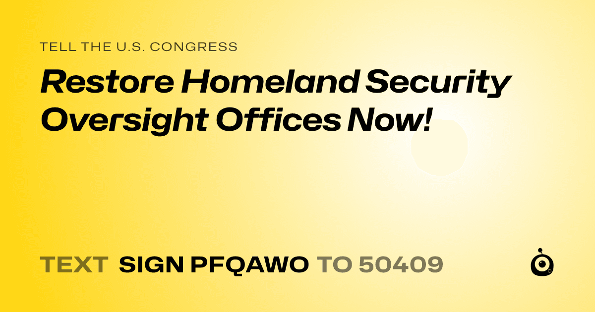 A shareable card that reads "tell the U.S. Congress: Restore Homeland Security Oversight Offices Now!" followed by "text sign PFQAWO to 50409"