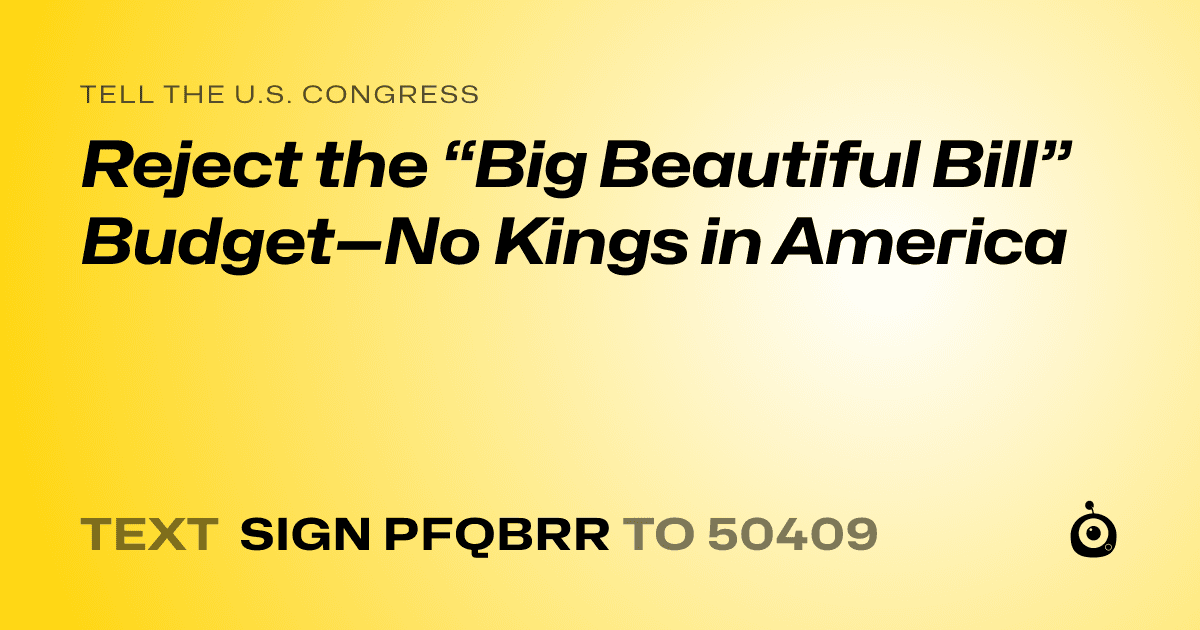 A shareable card that reads "tell the U.S. Congress: Reject the “Big Beautiful Bill” Budget—No Kings in America" followed by "text sign PFQBRR to 50409"
