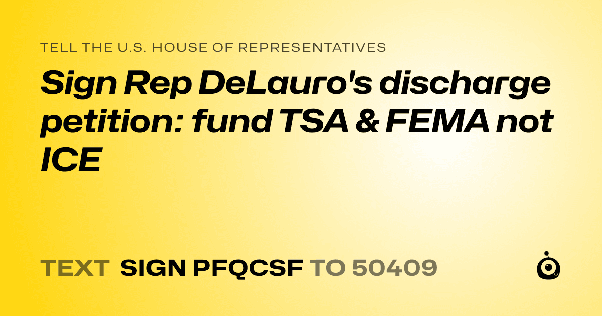 A shareable card that reads "tell the U.S. House of Representatives: Sign Rep DeLauro's discharge petition: fund TSA & FEMA not ICE" followed by "text sign PFQCSF to 50409"