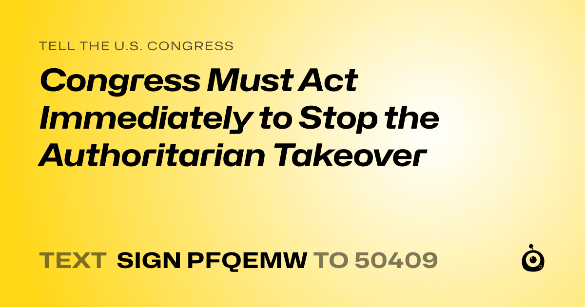 A shareable card that reads "tell the U.S. Congress: Congress Must Act Immediately to Stop the Authoritarian Takeover" followed by "text sign PFQEMW to 50409"